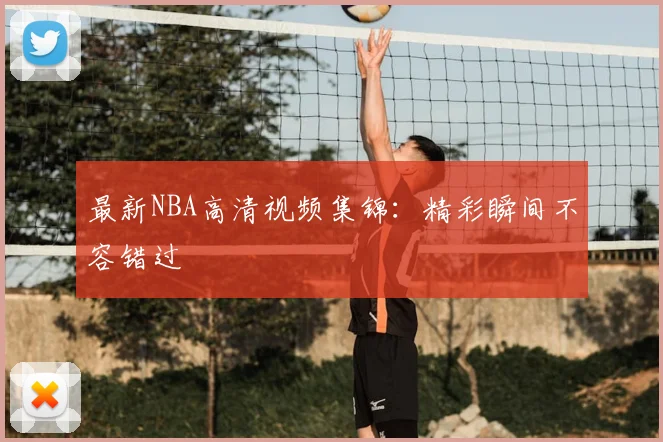 最新NBA高清视频集锦：精彩瞬间不容错过