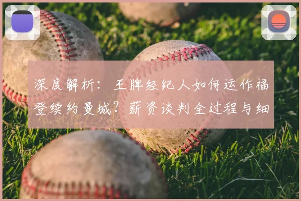 深度解析：王牌经纪人如何运作福登续约曼城？薪资谈判全过程与细节揭秘