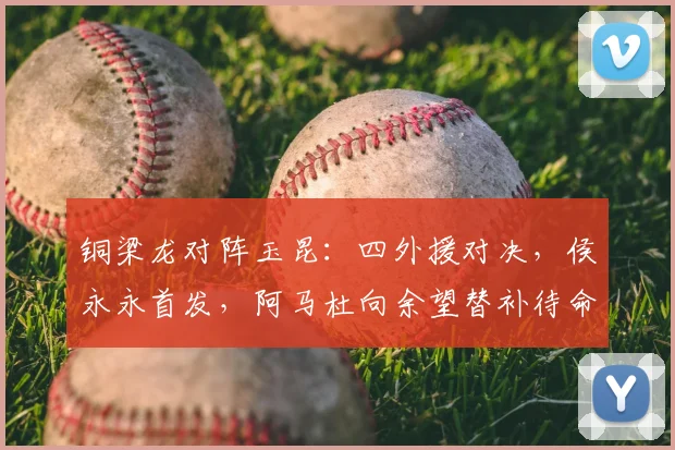 铜梁龙对阵玉昆：四外援对决，侯永永首发，阿马杜向余望替补待命