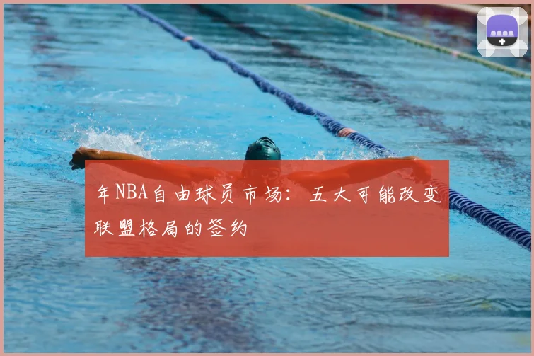 年NBA自由球员市场:五大可能改变联盟格局的签约