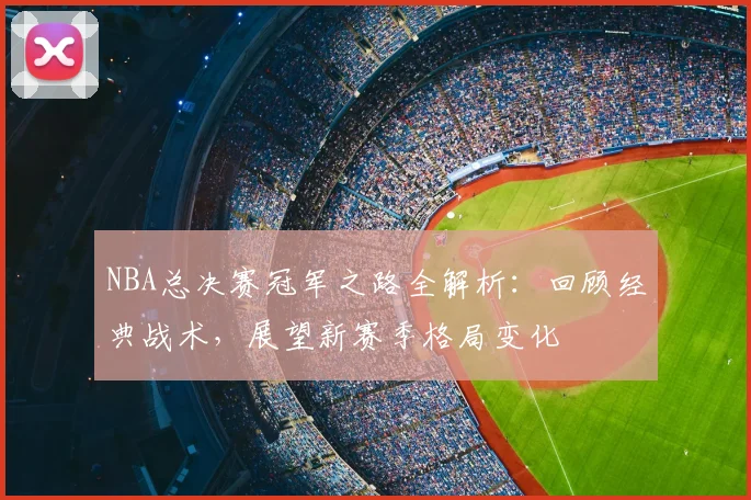 NBA总决赛冠军之路全解析：回顾经典战术，展望新赛季格局变化