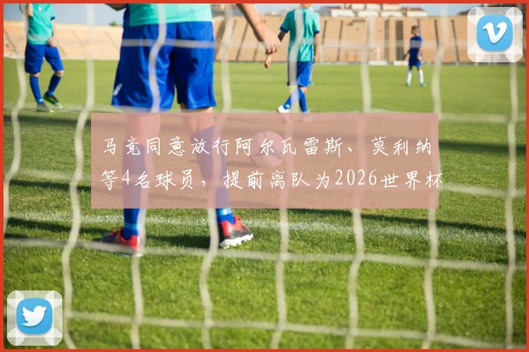 马竞同意放行阿尔瓦雷斯、莫利纳等4名球员，提前离队为2026世界杯备战，背后原因分析