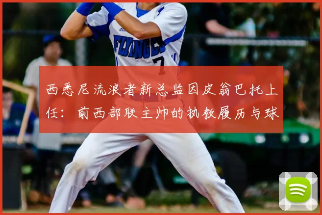 西悉尼流浪者新总监因皮翁巴托上任：前西部联主帅的执教履历与球队未来影响分析