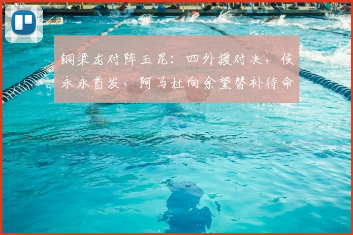 铜梁龙对阵玉昆：四外援对决，侯永永首发，阿马杜向余望替补待命