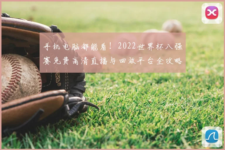 手机电脑都能看！2022世界杯八强赛免费高清直播与回放平台全攻略