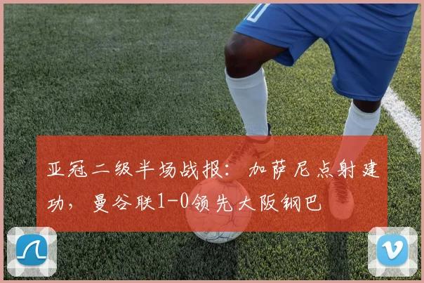亚冠二级半场战报：加萨尼点射建功，曼谷联1-0领先大阪钢巴