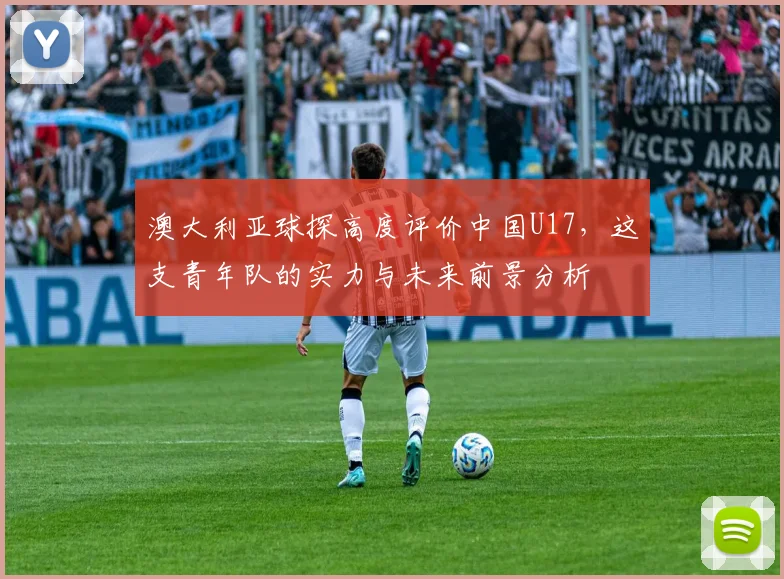 澳大利亚球探高度评价中国U17，这支青年队的实力与未来前景分析