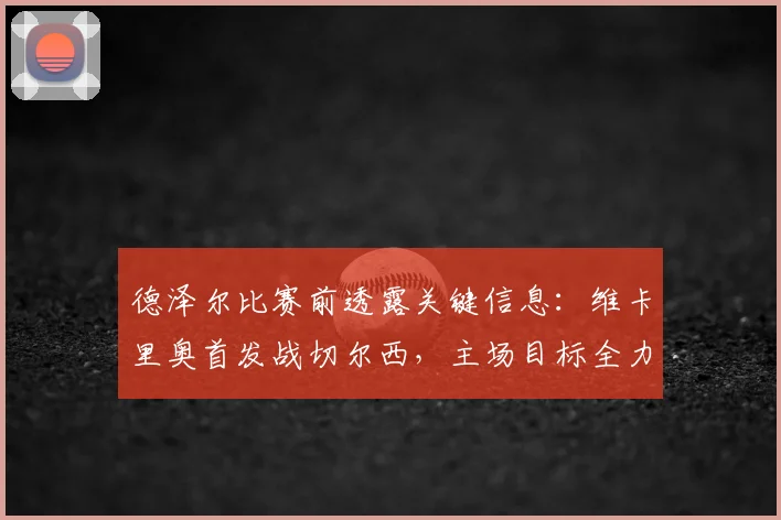 德泽尔比赛前透露关键信息：维卡里奥首发战切尔西，主场目标全力争胜