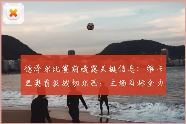 德泽尔比赛前透露关键信息：维卡里奥首发战切尔西，主场目标全力争胜