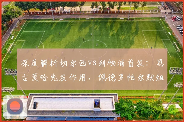 深度解析切尔西vs利物浦首发：恩古莫哈先发作用，佩德罗帕尔默组合如何制造威胁