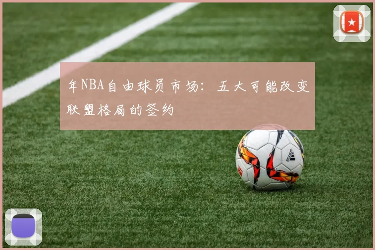 年NBA自由球员市场：五大可能改变联盟格局的签约